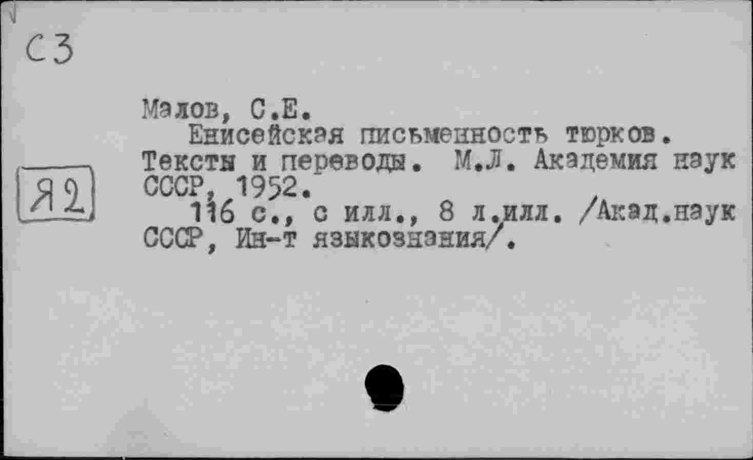 ﻿Малов, С.Е.
Енисейская письменность тюрков.
Тексты и переводы. М.Л. Академия наук СССР, 1952.
116 с., с илл., 8 л.илл. /Акад,наук СССР, Ин-т языкознания/.